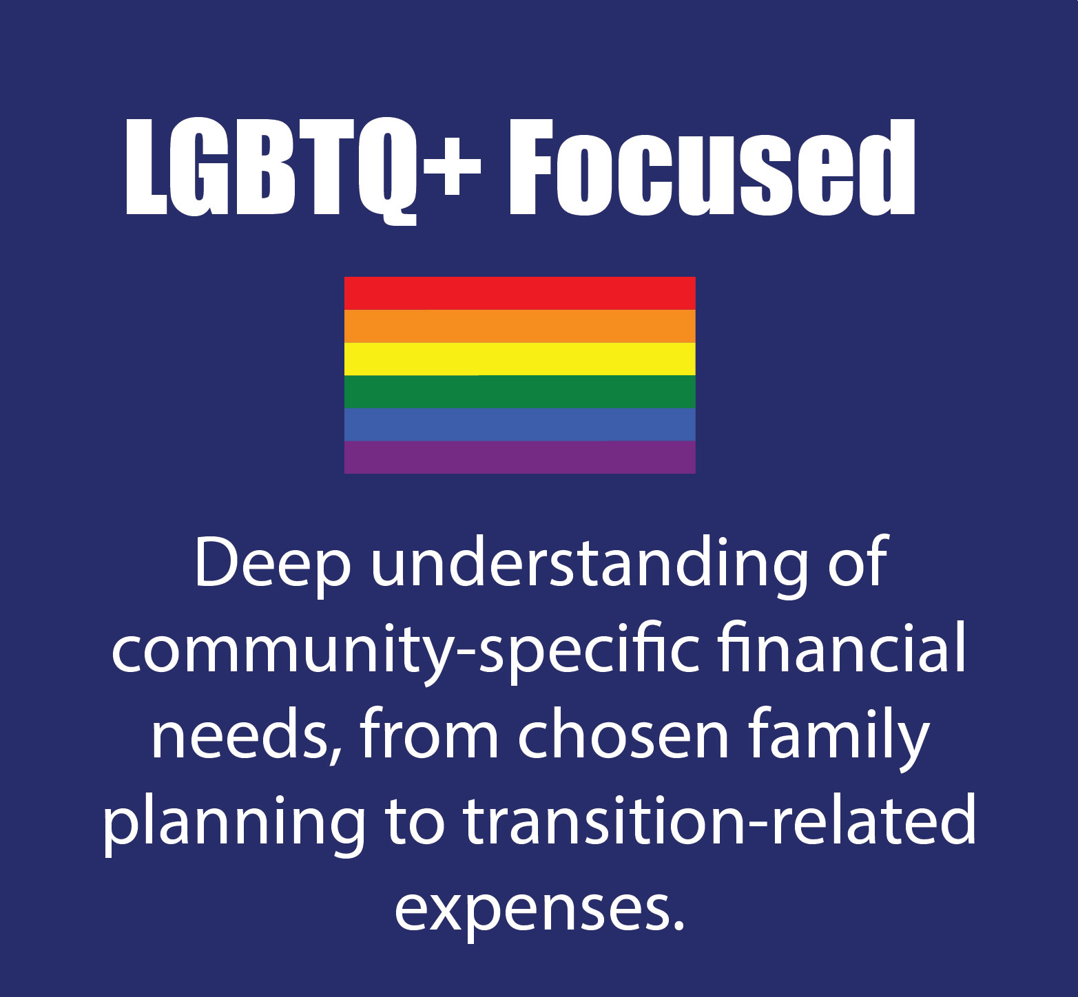 LGBTQ+ focused, deep understanding of community specific financial needs. From chosen family planning, to transition related expenses